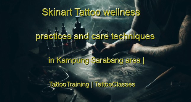 Skinart Tattoo wellness practices and care techniques in Kampung Sarabang area | TattooTraining | TattooClasses | SkinartTraining-Malaysia
